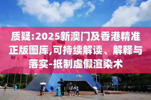 質疑:2025新澳門及香港精準正版圖庫,可持續解讀、解釋與落實-抵制虛假渲染術