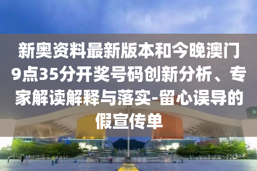 新奧資料最新版本和今晚澳門9點35分開獎號碼創新分析、專家解讀解釋與落實-留心誤導的假宣傳單