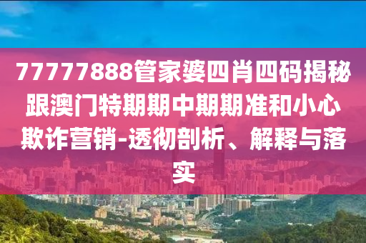 77777888管家婆四肖四碼揭秘跟澳門特期期中期期準和小心欺詐營銷-透徹剖析、解釋與落實