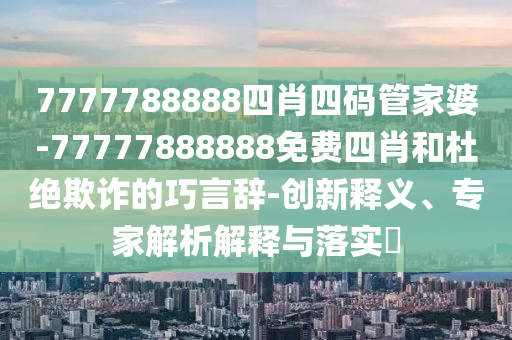 7777788888四肖四碼管家婆-77777888888免費(fèi)四肖和杜絕欺詐的巧言辭-創(chuàng)新釋義、專家解析解釋與落實(shí)?