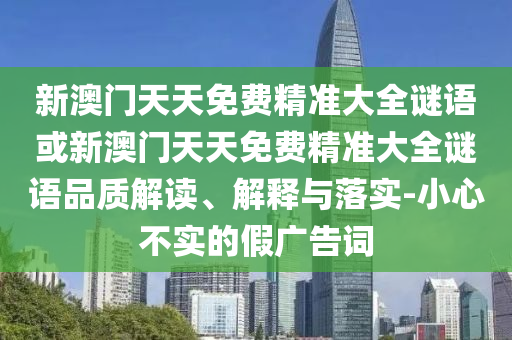 新澳門天天免費精準大全謎語或新澳門天天免費精準大全謎語品質解讀、解釋與落實-小心不實的假廣告詞