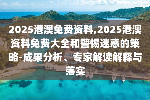 2025港澳免費(fèi)資料,2025港澳資料免費(fèi)大全和警惕迷惑的策略-成果分析、專(zhuān)家解讀解釋與落實(shí)