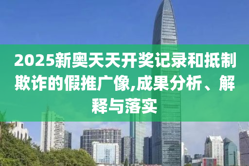 2025新奧天天開獎記錄和抵制欺詐的假推廣像,成果分析、解釋與落實