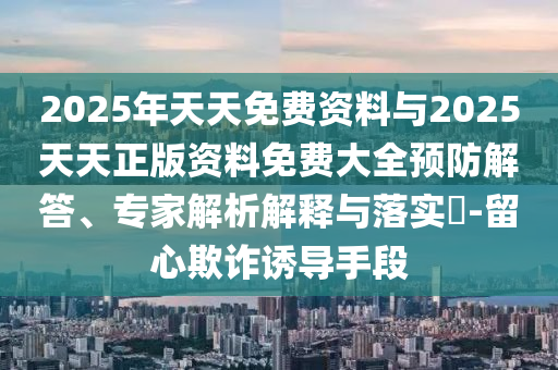 2025年天天免費資料與2025天天正版資料免費大全預防解答、專家解析解釋與落實?-留心欺詐誘導手段
