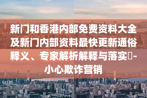 新門和香港內部免費資料大全及新門內部資料最快更新通俗釋義、專家解析解釋與落實?-小心欺詐營銷