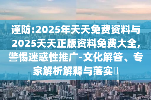 謹防:2025年天天免費資料與2025天天正版資料免費大全,警惕迷惑性推廣-文化解答、專家解析解釋與落實?