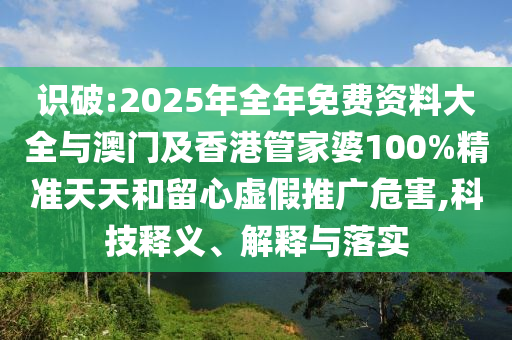 識破:2025年全年免費資料大全與澳門及香港管家婆100%精準天天和留心虛假推廣危害,科技釋義、解釋與落實