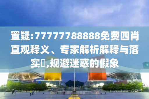 置疑:77777788888免費四肖直觀釋義、專家解析解釋與落實?,規避迷惑的假象