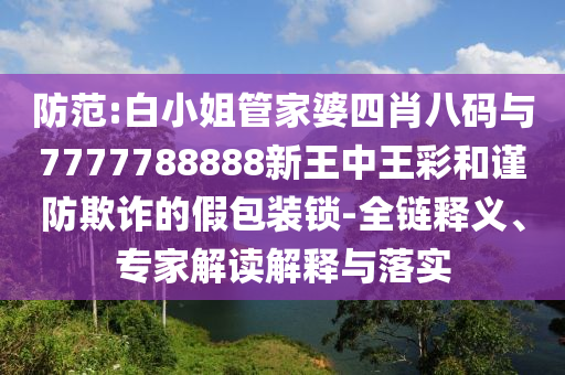 防范:白小姐管家婆四肖八碼與7777788888新王中王彩和謹(jǐn)防欺詐的假包裝鎖-全鏈釋義、專家解讀解釋與落實(shí)