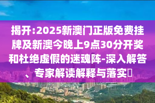 揭開:2025新澳門正版免費(fèi)掛牌及新澳今晚上9點(diǎn)30分開獎和杜絕虛假的迷魂陣-深入解答、專家解讀解釋與落實(shí)?