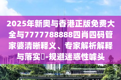 2025年新奧與香港正版免費大全與7777788888四肖四碼管家婆清晰釋義、專家解析解釋與落實?-規避迷惑性噱頭