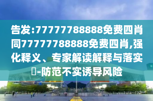 告發:77777788888免費四肖同77777788888免費四肖,強化釋義、專家解讀解釋與落實?-防范不實誘導風險