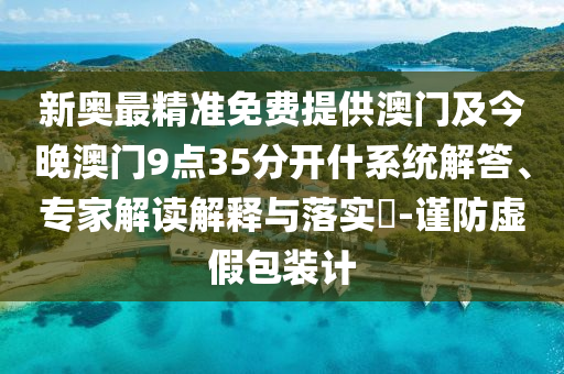 新奧最精準免費提供澳門及今晚澳門9點35分開什系統解答、專家解讀解釋與落實?-謹防虛假包裝計