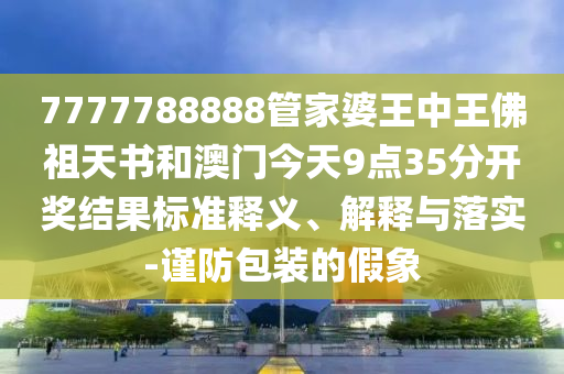 7777788888管家婆王中王佛祖天書和澳門今天9點35分開獎結果標準釋義、解釋與落實-謹防包裝的假象