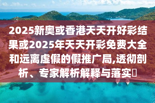2025新奧或香港天天開好彩結(jié)果或2025年天天開彩免費大全和遠離虛假的假推廣局,透徹剖析、專家解析解釋與落實?