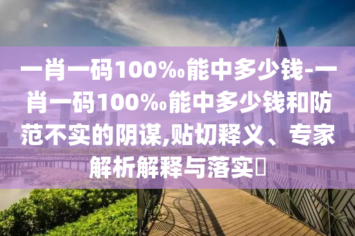 一肖一碼100‰能中多少錢-一肖一碼100‰能中多少錢和防范不實的陰謀,貼切釋義、專家解析解釋與落實?