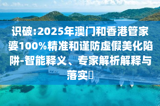 識破:2025年澳門和香港管家婆100%精準和謹防虛假美化陷阱-智能釋義、專家解析解釋與落實?