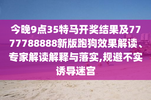 今晚9點(diǎn)35特馬開獎(jiǎng)結(jié)果及7777788888新版跑狗效果解讀、專家解讀解釋與落實(shí),規(guī)避不實(shí)誘導(dǎo)迷宮