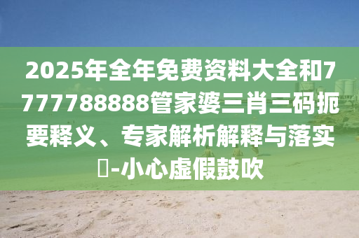 2025年全年免費(fèi)資料大全和7777788888管家婆三肖三碼扼要釋義、專家解析解釋與落實(shí)?-小心虛假鼓吹