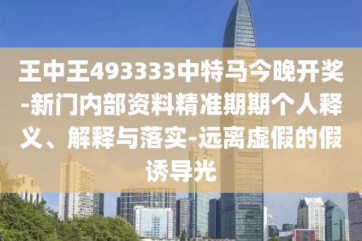 王中王493333中特馬今晚開獎-新門內部資料精準期期個人釋義、解釋與落實-遠離虛假的假誘導光