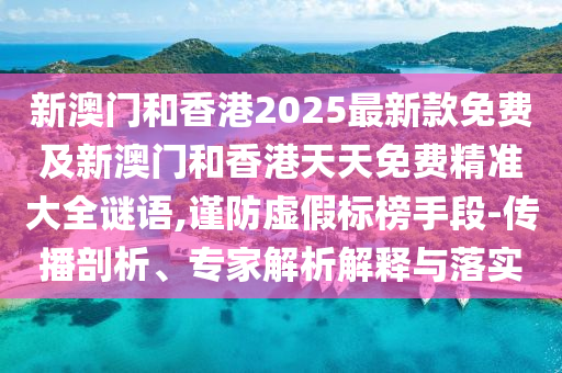 新澳門和香港2025最新款免費及新澳門和香港天天免費精準大全謎語,謹防虛假標榜手段-傳播剖析、專家解析解釋與落實