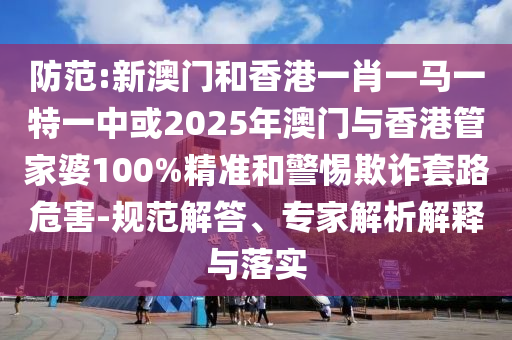 防范:新澳門和香港一肖一馬一特一中或2025年澳門與香港管家婆100%精準和警惕欺詐套路危害-規范解答、專家解析解釋與落實