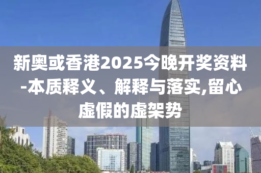 新奧或香港2025今晚開獎資料-本質釋義、解釋與落實,留心虛假的虛架勢