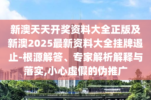 新澳天天開獎資料大全正版及新澳2025最新資料大全掛牌遏止-根源解答、專家解析解釋與落實,小心虛假的偽推廣