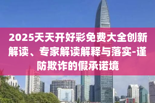 2025天天開好彩免費大全創新解讀、專家解讀解釋與落實-謹防欺詐的假承諾境