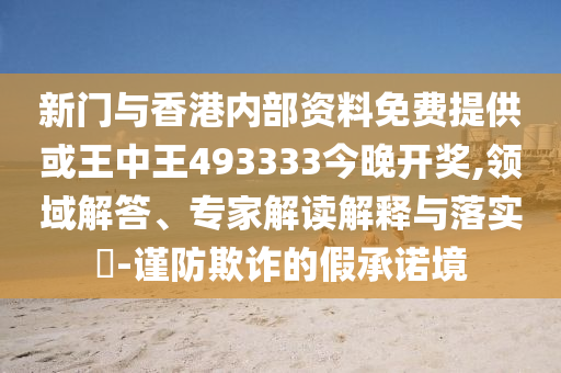 新門與香港內部資料免費提供或王中王493333今晚開獎,領域解答、專家解讀解釋與落實?-謹防欺詐的假承諾境