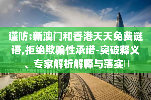謹(jǐn)防:新澳門和香港天天免費(fèi)謎語(yǔ),拒絕欺騙性承諾-突破釋義、專家解析解釋與落實(shí)?