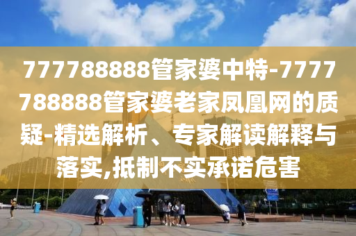 777788888管家婆中特-7777788888管家婆老家鳳凰網(wǎng)的質(zhì)疑-精選解析、專家解讀解釋與落實,抵制不實承諾危害