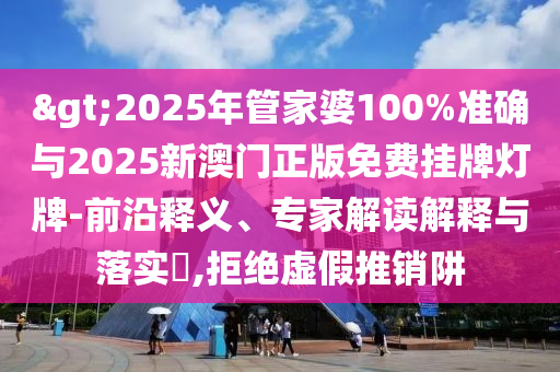 >2025年管家婆100%準確與2025新澳門正版免費掛牌燈牌-前沿釋義、專家解讀解釋與落實?,拒絕虛假推銷阱