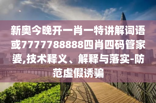 新奧今晚開(kāi)一肖一特講解詞語(yǔ)或7777788888四肖四碼管家婆,技術(shù)釋義、解釋與落實(shí)-防范虛假誘騙