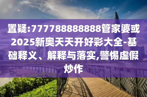 置疑:777788888888管家婆或2025新奧天天開好彩大全-基礎釋義、解釋與落實,警惕虛假炒作