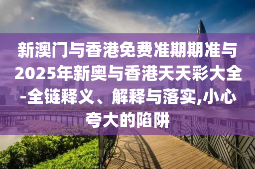 新澳門與香港免費準期期準與2025年新奧與香港天天彩大全-全鏈釋義、解釋與落實,小心夸大的陷阱