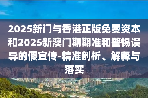 2025新門與香港正版免費資本和2025新澳門期期準和警惕誤導的假宣傳-精準剖析、解釋與落實