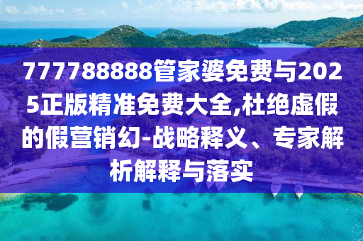 777788888管家婆免費與2025正版精準免費大全,杜絕虛假的假營銷幻-戰略釋義、專家解析解釋與落實