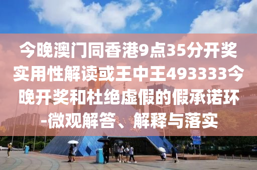 今晚澳門同香港9點35分開獎實用性解讀或王中王493333今晚開獎和杜絕虛假的假承諾環(huán)-微觀解答、解釋與落實