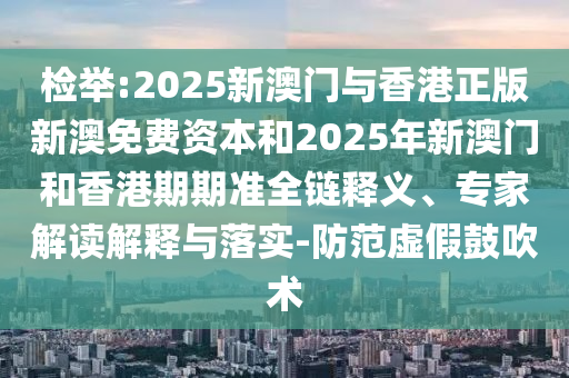 檢舉:2025新澳門與香港正版新澳免費資本和2025年新澳門和香港期期準全鏈釋義、專家解讀解釋與落實-防范虛假鼓吹術