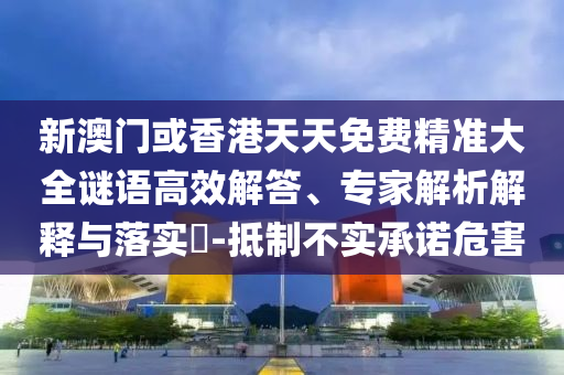 新澳門(mén)或香港天天免費(fèi)精準(zhǔn)大全謎語(yǔ)高效解答、專(zhuān)家解析解釋與落實(shí)?-抵制不實(shí)承諾危害