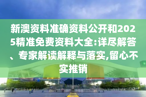 新澳資料準確資料公開和2025精準免費資料大全:詳盡解答、專家解讀解釋與落實,留心不實推銷