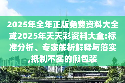 2025年全年正版免費資料大全或2025年天天彩資料大全:標準分析、專家解析解釋與落實,抵制不實的假包裝