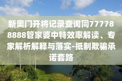新奧門開將記錄查詢同777788888管家婆中特效率解讀、專家解析解釋與落實-抵制欺騙承諾套路