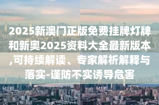 2025新澳門正版免費掛牌燈牌和新奧2025資料大全最新版本,可持續解讀、專家解析解釋與落實-謹防不實誘導危害