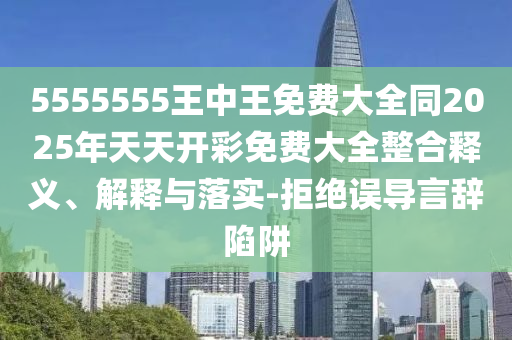 5555555王中王免費大全同2025年天天開彩免費大全整合釋義、解釋與落實-拒絕誤導言辭陷阱