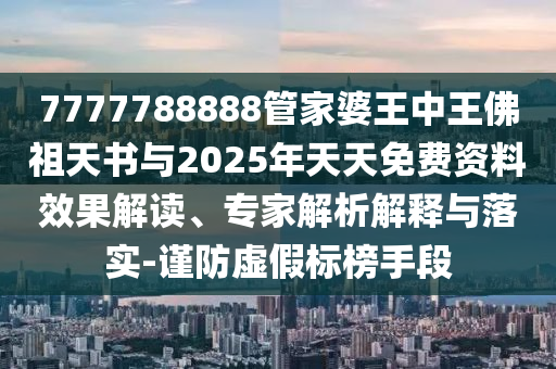 7777788888管家婆王中王佛祖天書與2025年天天免費資料效果解讀、專家解析解釋與落實-謹防虛假標榜手段