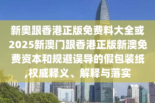 新奧跟香港正版免費料大全或2025新澳門跟香港正版新澳免費資本和規避誤導的假包裝紙,權威釋義、解釋與落實