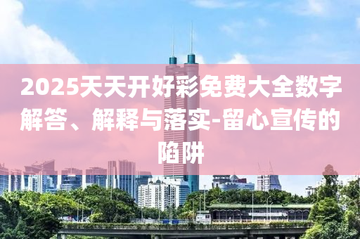 2025天天開好彩免費大全數字解答、解釋與落實-留心宣傳的陷阱