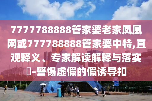 7777788888管家婆老家鳳凰網(wǎng)或777788888管家婆中特,直觀釋義、專家解讀解釋與落實?-警惕虛假的假誘導扣